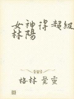 女神得超级赘婿林阳