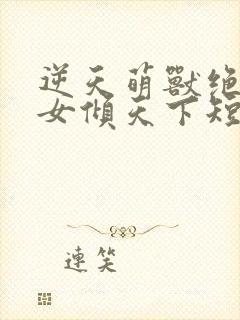 逆天萌兽绝世妖女倾天下短剧