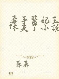 毒手医妃王爷被休夫了小说免费阅读全部章节