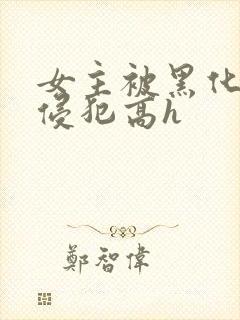 女主被黑化男主侵犯高h