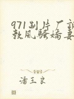 971制片厂调教风骚娇妻