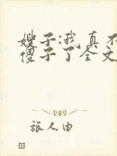 嫂子:我真不是傻子了全文阅读免费下载