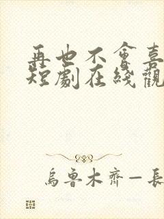 再也不会喜欢你短剧在线观看