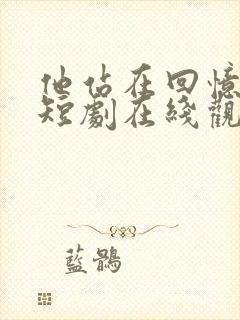 他站在回忆尽头短剧在线观看免费