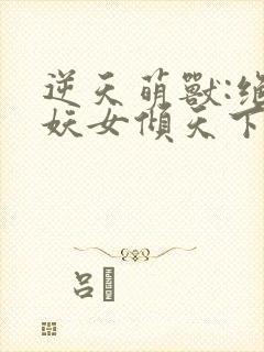 逆天萌兽:绝世妖女倾天下合集