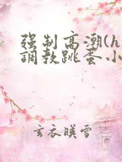 强制高潮(h)调教跳蛋小说