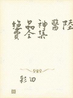 绝品神医陆逸免费全集