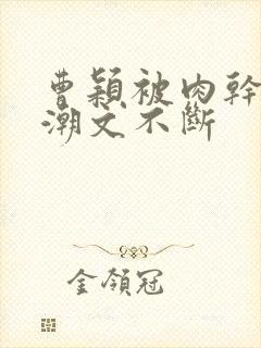 曹颖被肉干高h潮文不断