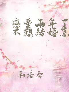 恋爱两年了男友不想结婚怎么办