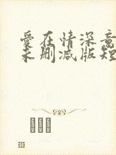 爱在情深意晚时未删减版短剧