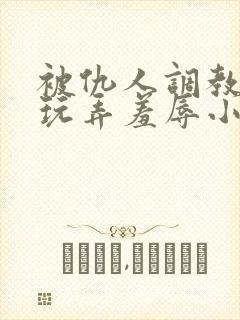 被仇人调教沦落玩弄羞辱小说