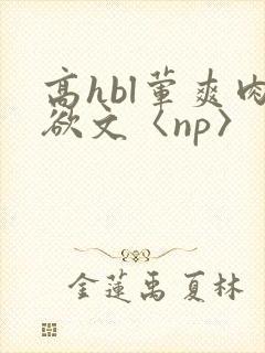 高hbl荤爽肉欲文〈np〉