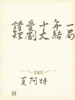 错爱十年一场空短剧大结局