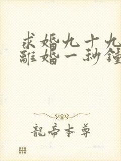 求婚九十九次,离婚一秒钟短剧完整版