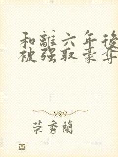 和离六年后,他被强取豪夺了