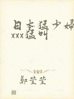 日本猛少妇xxxxx猛叫