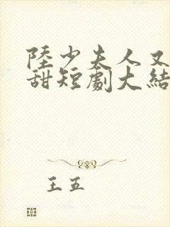 陆少夫人又酷又甜短剧大结局