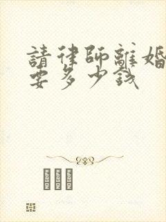 请律师离婚纠纷要多少钱