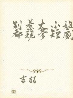 别惹大小姐她京都亲爹短剧