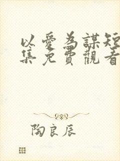 以爱为谋短剧全集免费观看