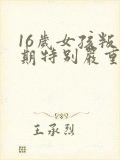 16岁女孩叛逆期特别严重怎么办