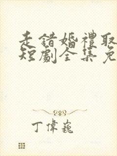 走错婚礼取对妻短剧全集免费观看