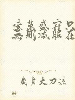 亿万盛宠只为你无删减版在线阅读