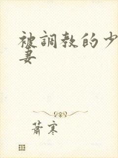 被调教的少妇人妻