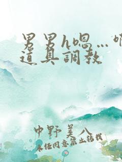 男男h嗯…啊 道具调教