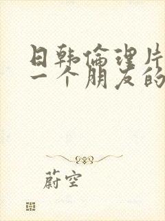 日韩伦理片》《一个朋友的妈妈》