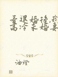 看退婚后,我的高冷未婚妻后悔了