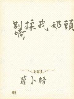 别揉我奶头 嗯 啊