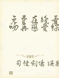 免费在线看先接吻再恋爱综艺完整版