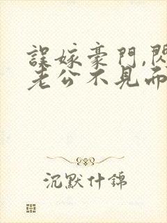 误嫁豪门,闪婚老公不见面免费阅读全文