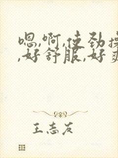 嗯,啊,使劲操,好舒服,好爽