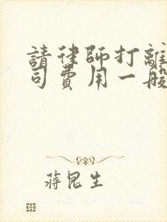 请律师打离婚官司费用一般是多少钱