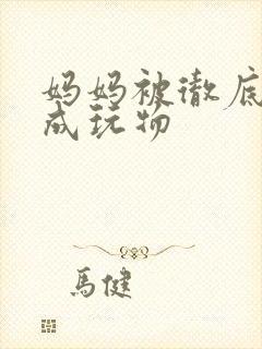 妈妈被彻底调教成玩物