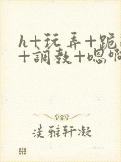 h+玩弄+跪趴+调教+嗯啊