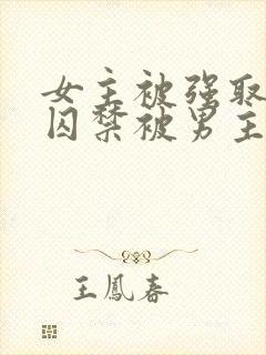 女主被强取豪夺囚禁被男主调教的小