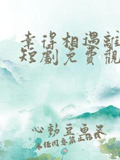 幸得相遇离婚时短剧免费观看全集