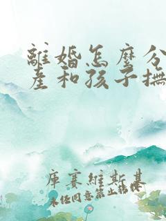 离婚怎么分割财产和孩子抚养费