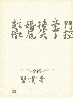 离婚后豪门前夫彻底失了控免费阅读下载