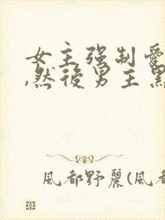 女主强制爱男主,然后男主黑化