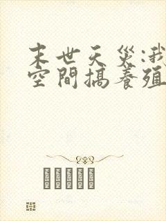 末世天灾:我在空间搞养殖揍趴长颈鹿著