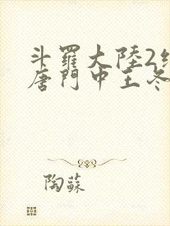 斗罗大陆2绝世唐门中王冬的真实身份是什么