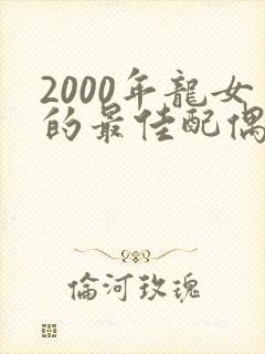2000年龙女的最佳配偶属相