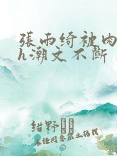 张雨绮被肉干高h潮文不断