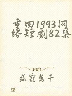 重回1993网络短剧82集免费观看视频