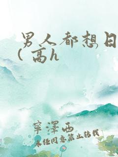 男人都想日她 ( 高h