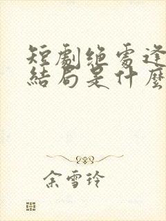 短剧绝处逢她大结局是什么